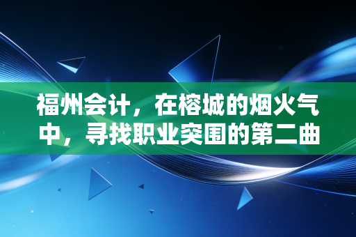福州会计，在榕城的烟火气中，寻找职业突围的第二曲线