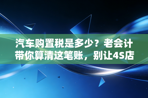 汽车购置税是多少？老会计带你算清这笔账，别让4S店给忽悠了