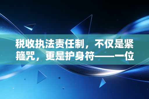 税收执法责任制，不仅是紧箍咒，更是护身符——一位注会眼中的法治进阶之路