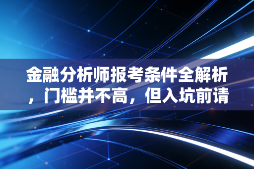 金融分析师报考条件全解析，门槛并不高，但入坑前请看清这残酷真相