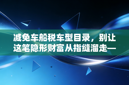 减免车船税车型目录,别让这笔隐形财富从指缝溜走——深度解析与实操指南