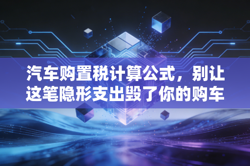 汽车购置税计算公式，别让这笔隐形支出毁了你的购车预算