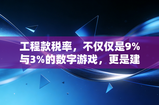 工程款税率，不仅仅是9%与3%的数字游戏，更是建筑企业的生死命门