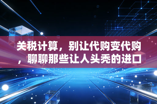 关税计算，别让代购变代购，聊聊那些让人头秃的进口税费实操