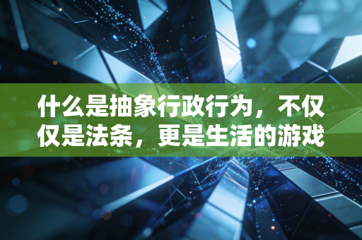 什么是抽象行政行为，不仅仅是法条，更是生活的游戏规则