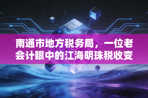 南通市地方税务局，一位老会计眼中的江海明珠税收变迁史