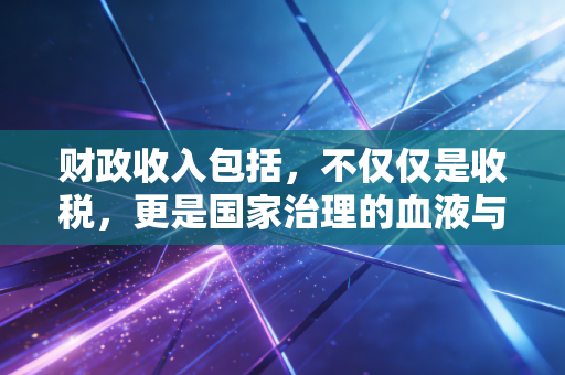 财政收入包括，不仅仅是收税，更是国家治理的血液与脉搏