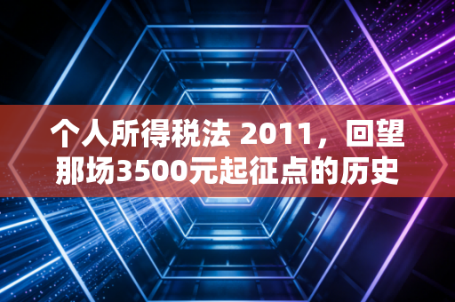 个人所得税法 2011，回望那场3500元起征点的历史性跨越与民生温度