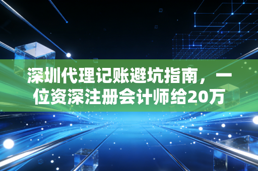 深圳代理记账避坑指南，一位资深注册会计师给20万创业者的真心话
