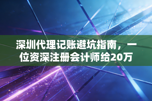 深圳代理记账避坑指南，一位资深注册会计师给20万创业者的真心话