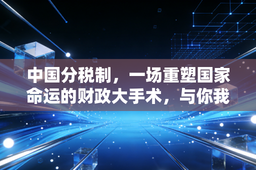 中国分税制，一场重塑国家命运的财政大手术，与你我钱包的隐秘关联
