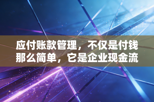 应付账款管理，不仅是付钱那么简单，它是企业现金流的隐形蓄水池