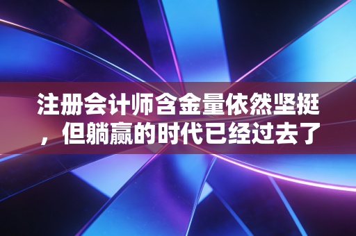 注册会计师含金量依然坚挺，但躺赢的时代已经过去了