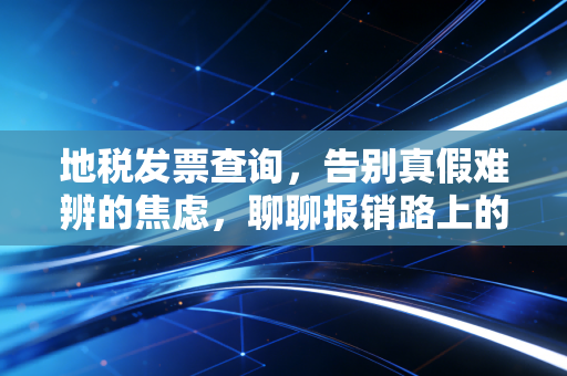 地税发票查询,告别真假难辨的焦虑,聊聊报销路上的那些坑与坎