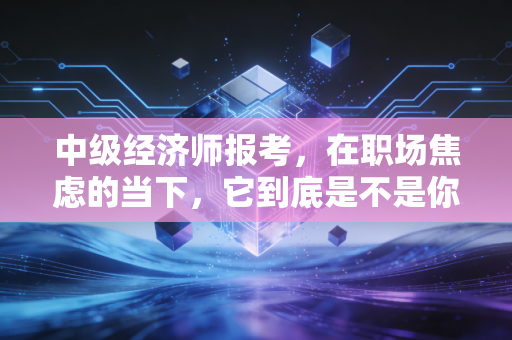 中级经济师报考，在职场焦虑的当下，它到底是不是你的救命稻草？