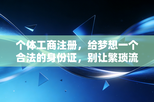 个体工商注册，给梦想一个合法的身份证，别让繁琐流程绊住你的脚步