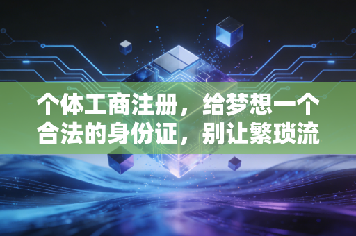 个体工商注册，给梦想一个合法的身份证，别让繁琐流程绊住你的脚步