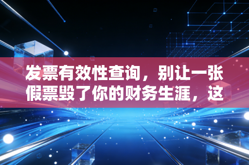 发票有效性查询，别让一张假票毁了你的财务生涯，这不仅仅是查个真伪那么简单