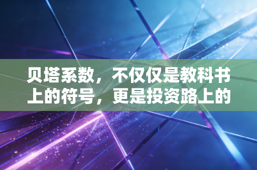 贝塔系数,不仅仅是教科书上的符号,更是投资路上的性格测试