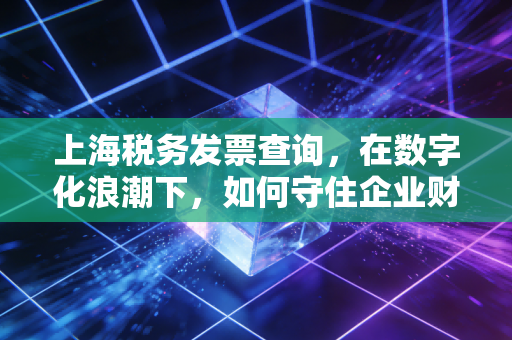 上海税务发票查询，在数字化浪潮下，如何守住企业财务的生命线？