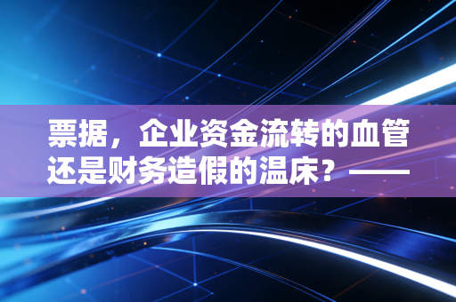 票据，企业资金流转的血管还是财务造假的温床？——一位注会老兵的深度观察