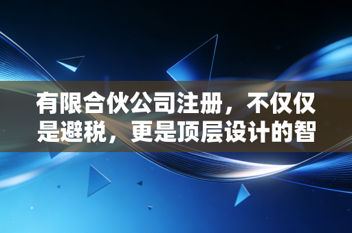 有限合伙公司注册，不仅仅是避税，更是顶层设计的智慧