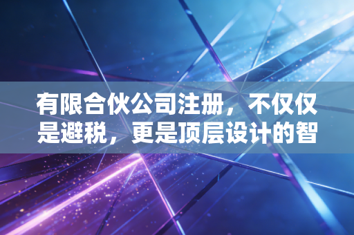 有限合伙公司注册，不仅仅是避税，更是顶层设计的智慧