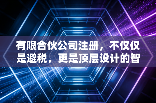 有限合伙公司注册，不仅仅是避税，更是顶层设计的智慧