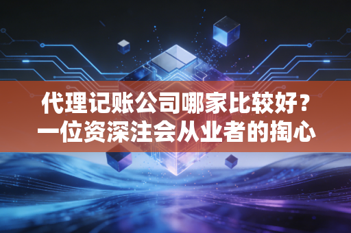 代理记账公司哪家比较好？一位资深注会从业者的掏心窝子实话