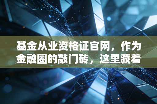 基金从业资格证官网，作为金融圈的敲门砖，这里藏着你不容忽视的通关秘籍