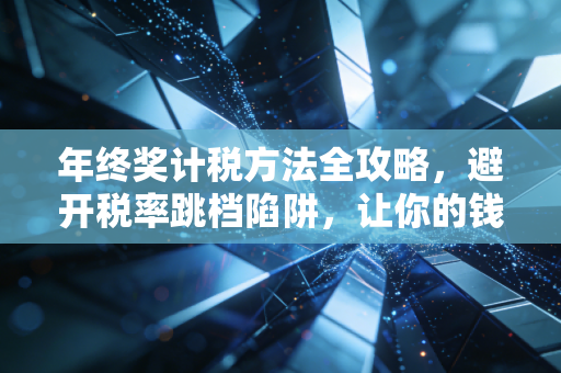 年终奖计税方法全攻略，避开税率跳档陷阱，让你的钱袋子鼓起来