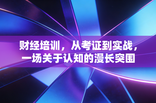财经培训,从考证到实战,一场关于认知的漫长突围