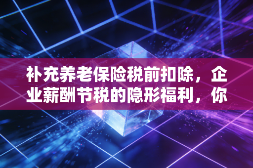 补充养老保险税前扣除，企业薪酬节税的隐形福利，你用对了吗？