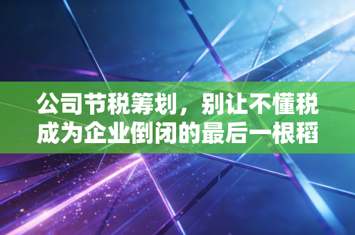 公司节税筹划，别让不懂税成为企业倒闭的最后一根稻草