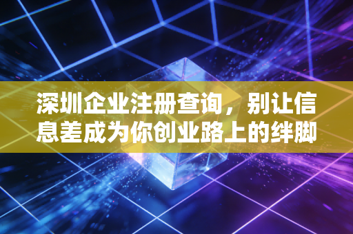 深圳企业注册查询，别让信息差成为你创业路上的绊脚石