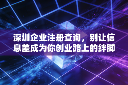 深圳企业注册查询，别让信息差成为你创业路上的绊脚石