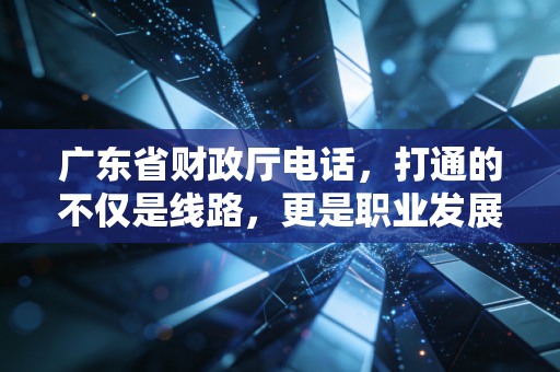 广东省财政厅电话，打通的不仅是线路，更是职业发展的救命稻草