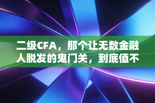二级CFA，那个让无数金融人脱发的鬼门关，到底值不值得闯？