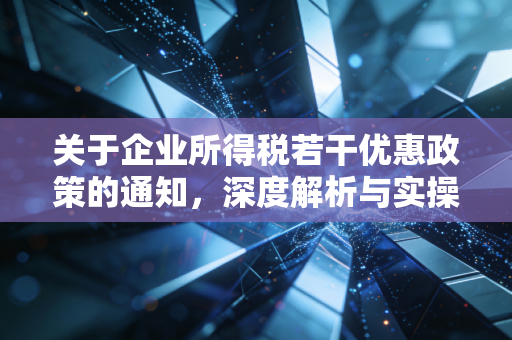 关于企业所得税若干优惠政策的通知，深度解析与实操指南——如何让政策红利真正落入企业口袋？