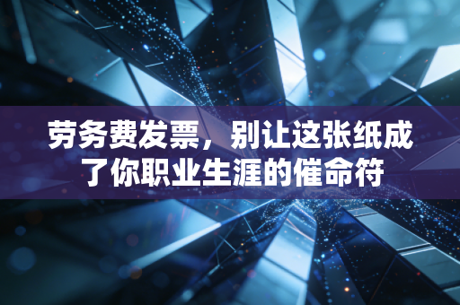 劳务费发票，别让这张纸成了你职业生涯的催命符