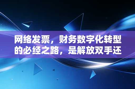 网络发票，财务数字化转型的必经之路，是解放双手还是无形枷锁？