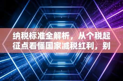 纳税标准全解析，从个税起征点看懂国家减税红利，别让不懂税成为你的负担