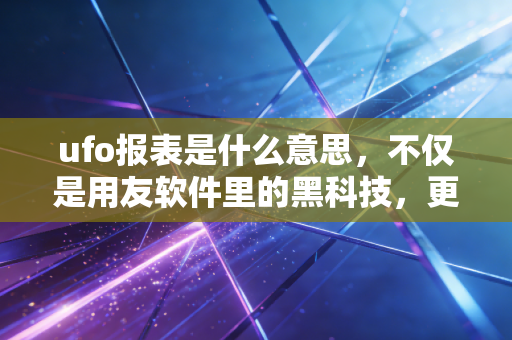 ufo报表是什么意思，不仅是用友软件里的黑科技，更是会计人的半条命