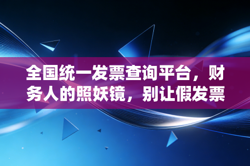 全国统一发票查询平台，财务人的照妖镜，别让假发票毁了你的职业生涯