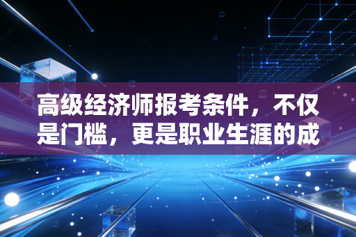 高级经济师报考条件，不仅是门槛，更是职业生涯的成人礼