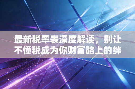 最新税率表深度解读，别让不懂税成为你财富路上的绊脚石