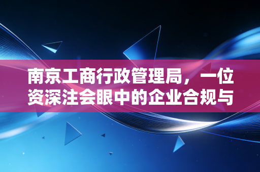 南京工商行政管理局，一位资深注会眼中的企业合规与注册实战指南