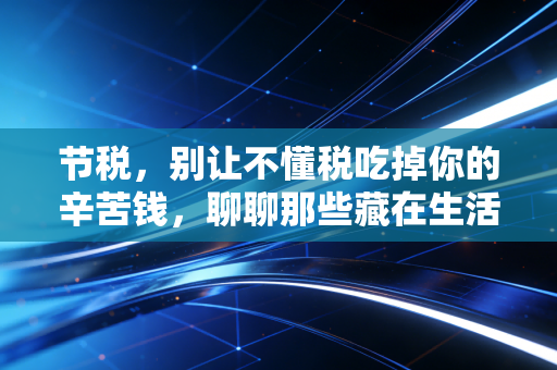 节税,别让不懂税吃掉你的辛苦钱,聊聊那些藏在生活里的省钱智慧