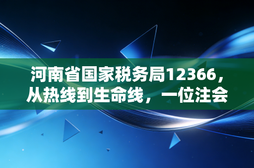 河南省国家税务局12366,从热线到生命线,一位注会眼中的纳税服务变迁与实务指南