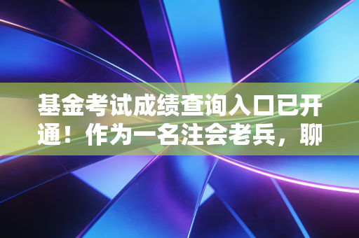 基金考试成绩查询入口已开通!作为一名注会老兵,聊聊查分后的职业现实与心态建设